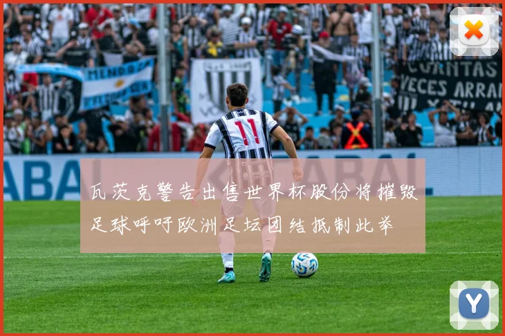 瓦茨克警告出售世界杯股份将摧毁足球呼吁欧洲足坛团结抵制此举