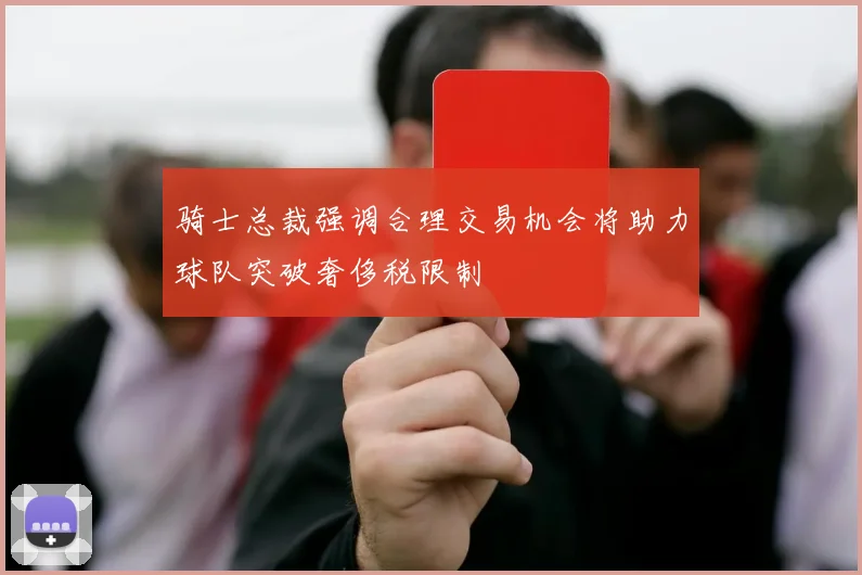 骑士总裁强调合理交易机会将助力球队突破奢侈税限制