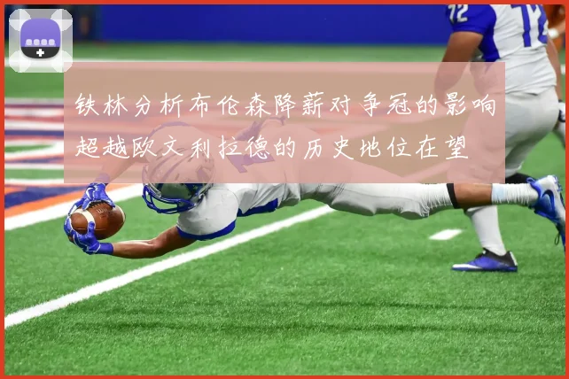 铁林分析布伦森降薪对争冠的影响超越欧文利拉德的历史地位在望