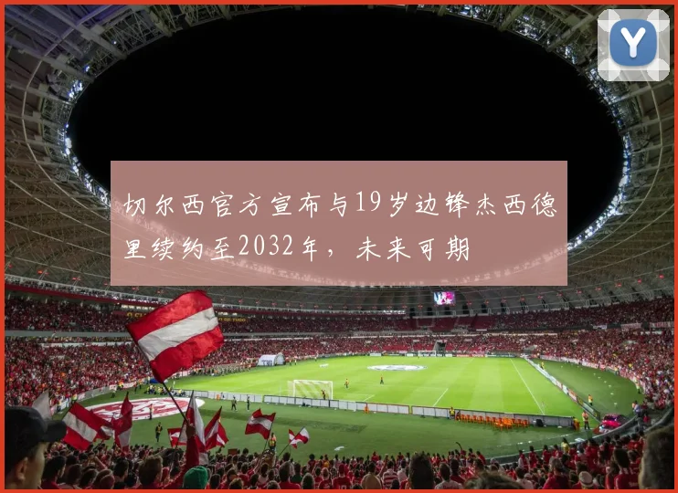 切尔西官方宣布与19岁边锋杰西德里续约至2032年，未来可期