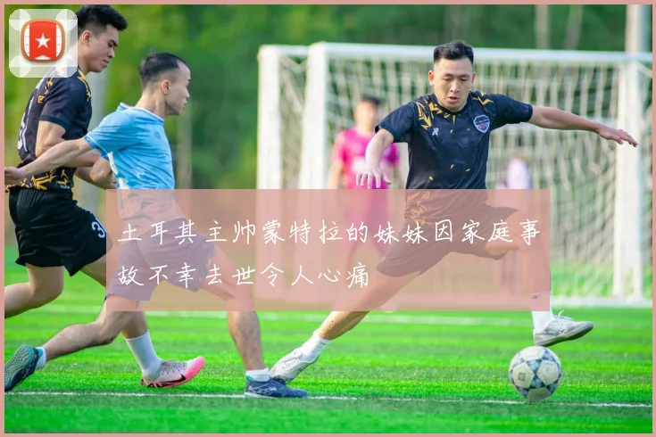 土耳其主帅蒙特拉的妹妹因家庭事故不幸去世令人心痛