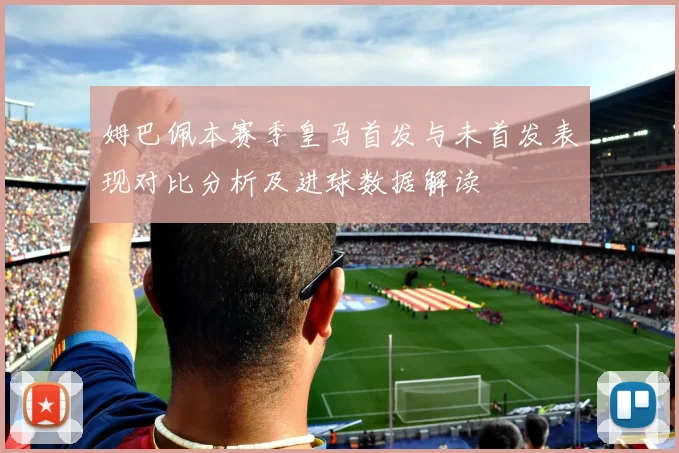 姆巴佩本赛季皇马首发与未首发表现对比分析及进球数据解读