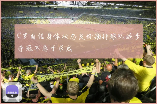 C罗自信身体状态良好期待球队逐步夺冠不急于求成