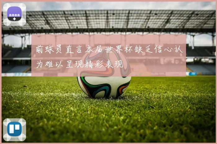 前球员直言本届世界杯缺乏信心认为难以呈现精彩表现