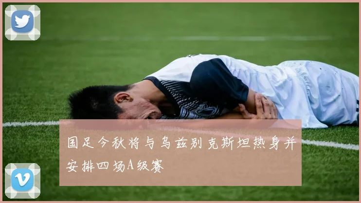 国足今秋将与乌兹别克斯坦热身并安排四场A级赛