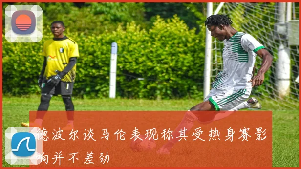德波尔谈马伦表现称其受热身赛影响并不差劲