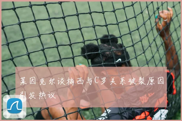 莱因克尔谈梅西与C罗关系破裂原因引发热议