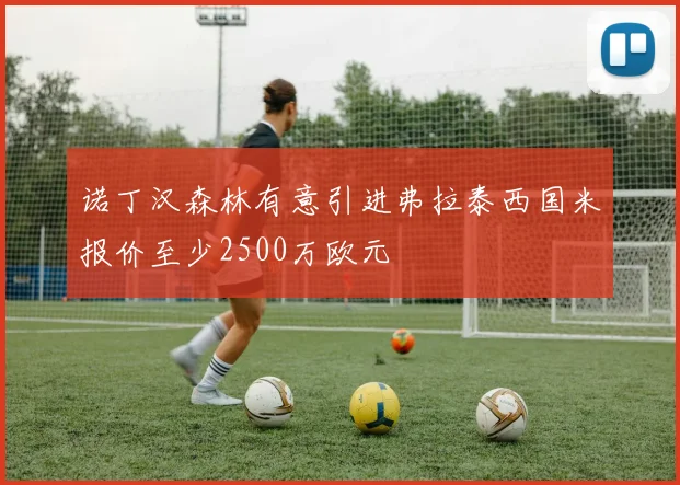 诺丁汉森林有意引进弗拉泰西国米报价至少2500万欧元