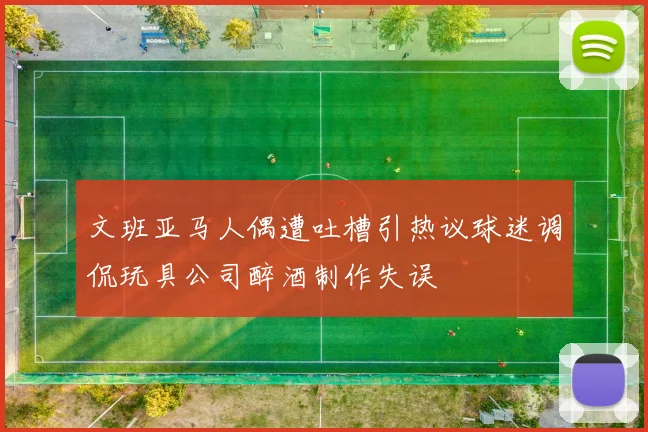文班亚马人偶遭吐槽引热议球迷调侃玩具公司醉酒制作失误
