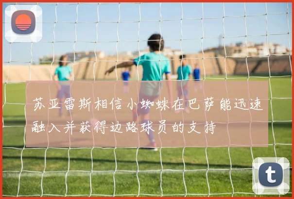 苏亚雷斯相信小蜘蛛在巴萨能迅速融入并获得边路球员的支持