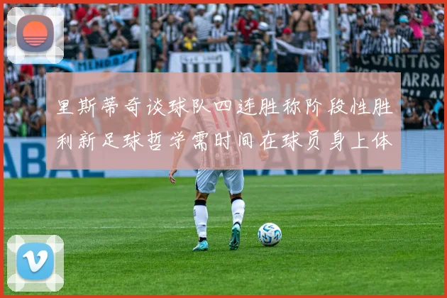 里斯蒂奇谈球队四连胜称阶段性胜利新足球哲学需时间在球员身上体现
