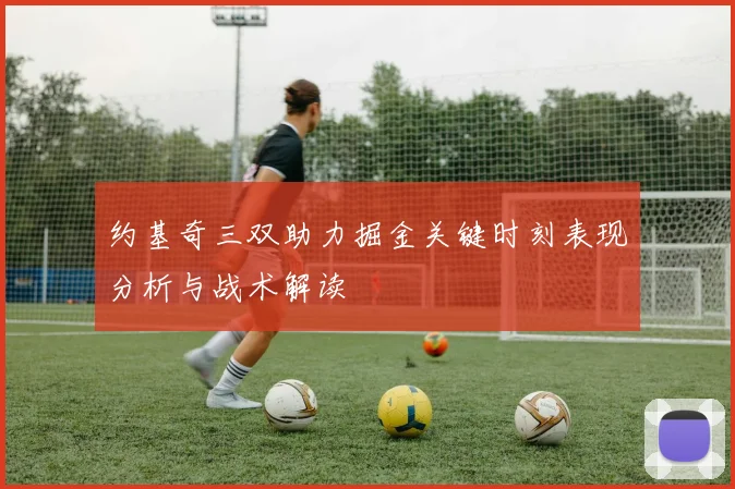 约基奇三双助力掘金关键时刻表现分析与战术解读