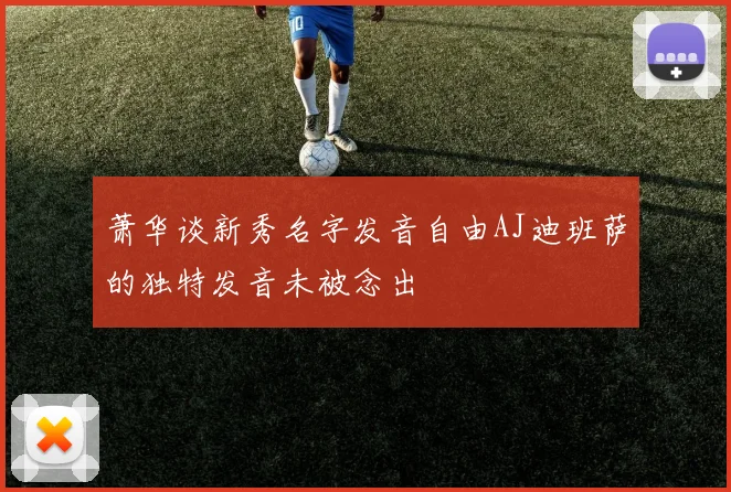 萧华谈新秀名字发音自由AJ迪班萨的独特发音未被念出