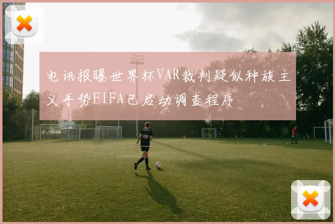 电讯报曝世界杯VAR裁判疑似种族主义手势FIFA已启动调查程序