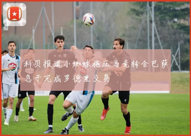 科贝报道小蜘蛛施压马竞转会巴萨急于完成罗德里交易