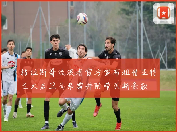 格拉斯哥流浪者官方宣布租借亚特兰大后卫戈弗雷并附带买断条款