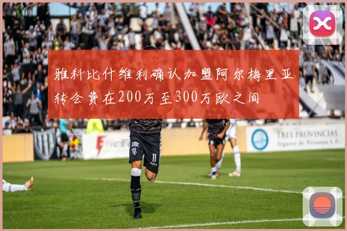 雅科比什维利确认加盟阿尔梅里亚转会费在200万至300万欧之间